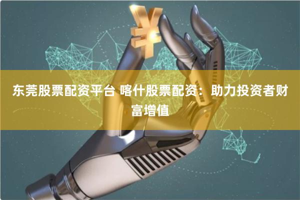 东莞股票配资平台 喀什股票配资：助力投资者财富增值