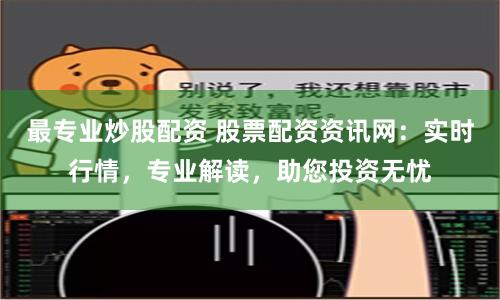 最专业炒股配资 股票配资资讯网：实时行情，专业解读，助您投资无忧