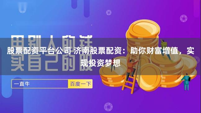 股票配资平台公司 济南股票配资：助你财富增值，实现投资梦想