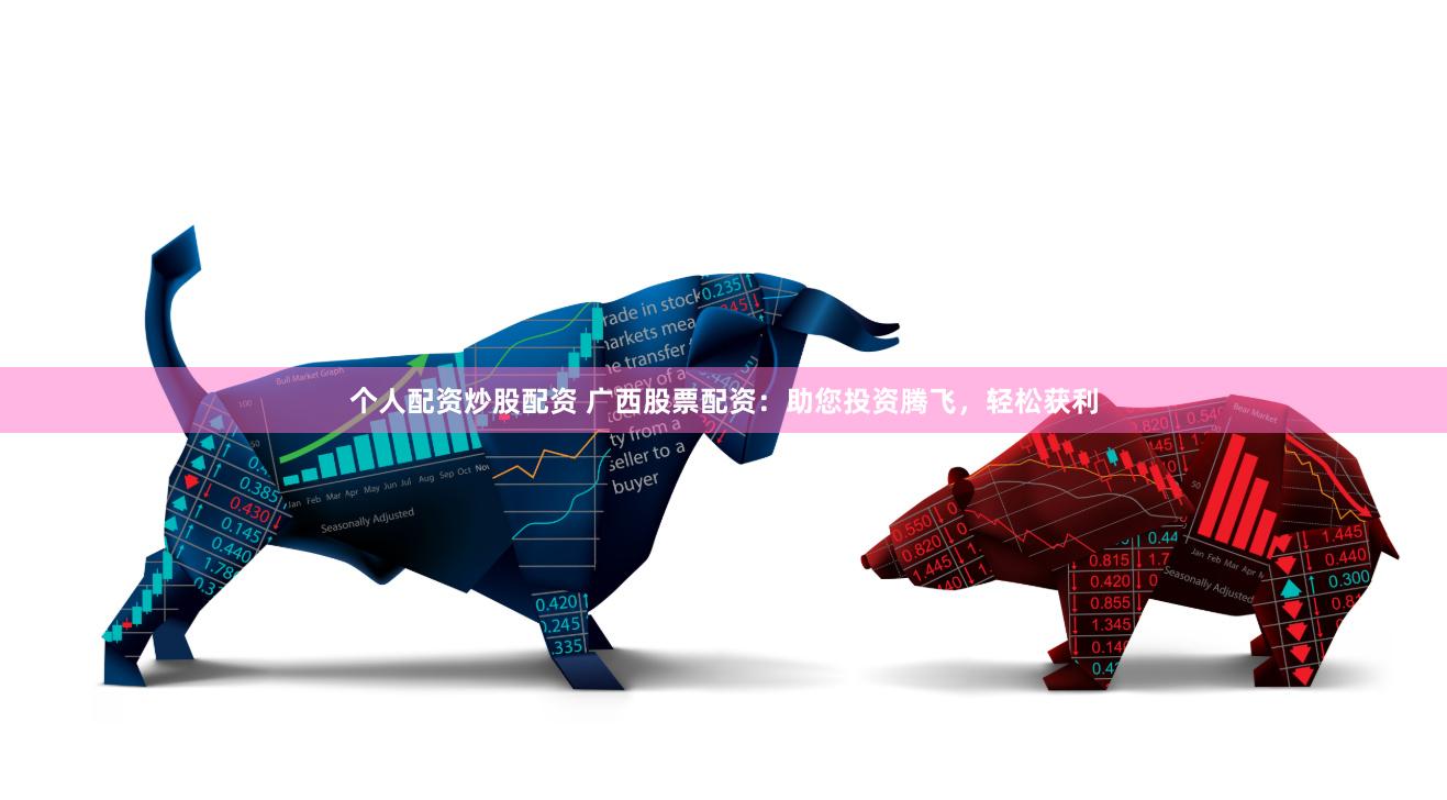 个人配资炒股配资 广西股票配资：助您投资腾飞，轻松获利