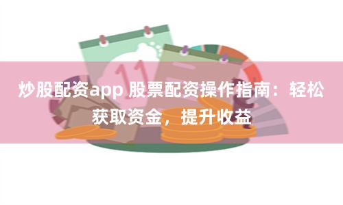 炒股配资app 股票配资操作指南：轻松获取资金，提升收益