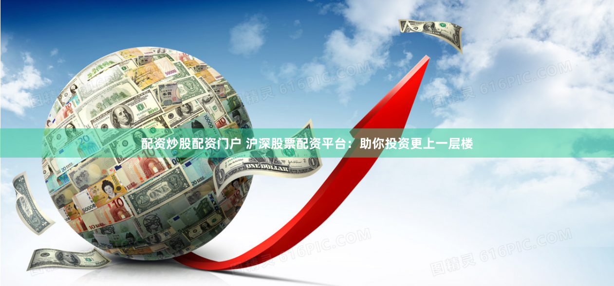 配资炒股配资门户 沪深股票配资平台：助你投资更上一层楼