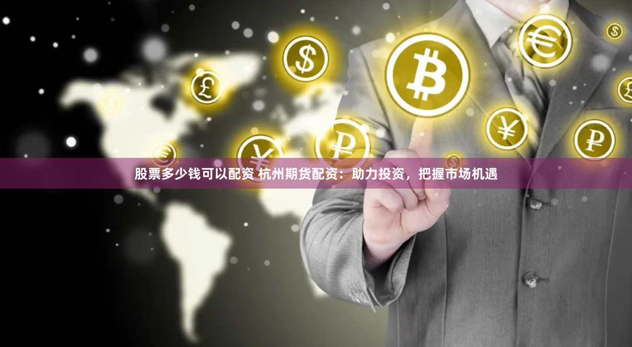 股票多少钱可以配资 杭州期货配资：助力投资，把握市场机遇