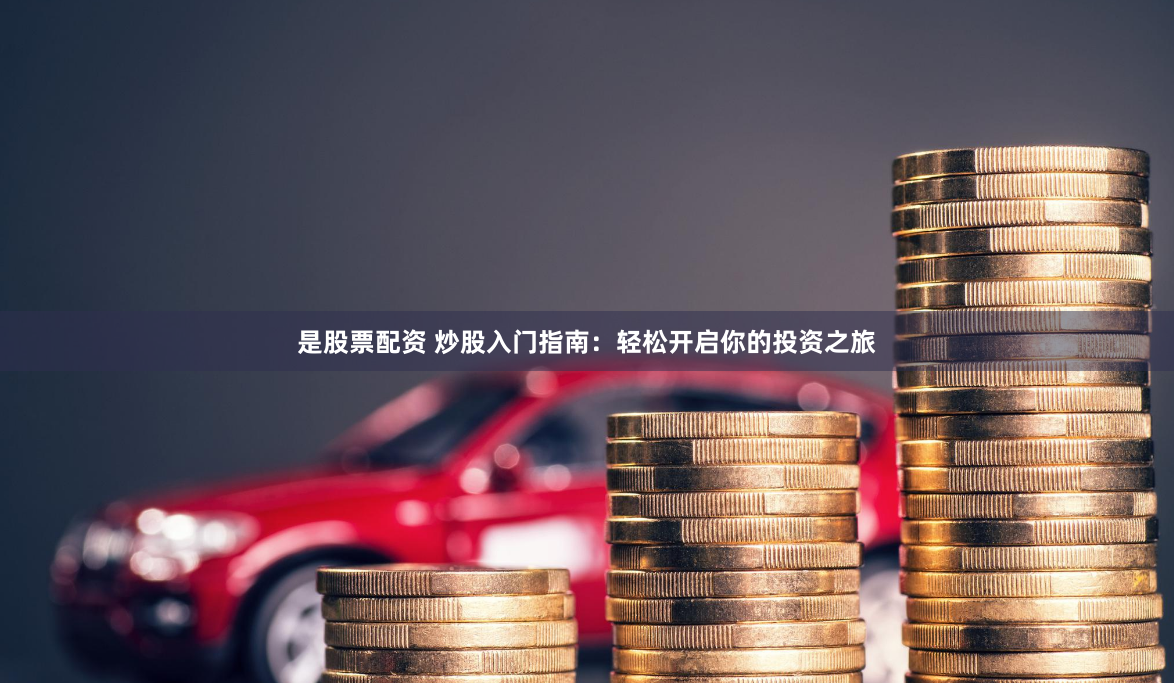 是股票配资 炒股入门指南：轻松开启你的投资之旅