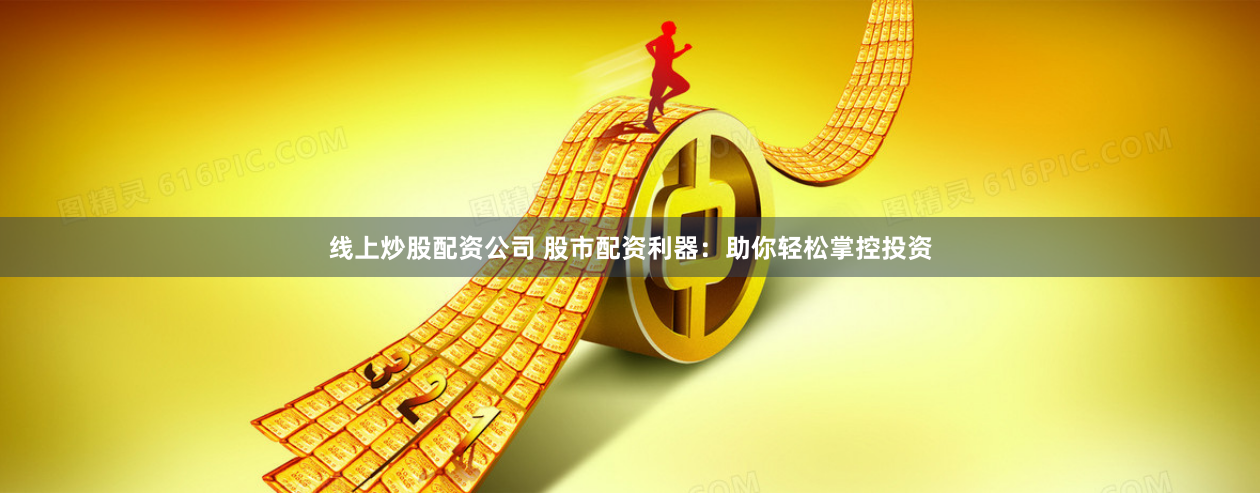 线上炒股配资公司 股市配资利器：助你轻松掌控投资