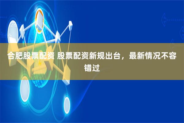 合肥股票配资 股票配资新规出台，最新情况不容错过