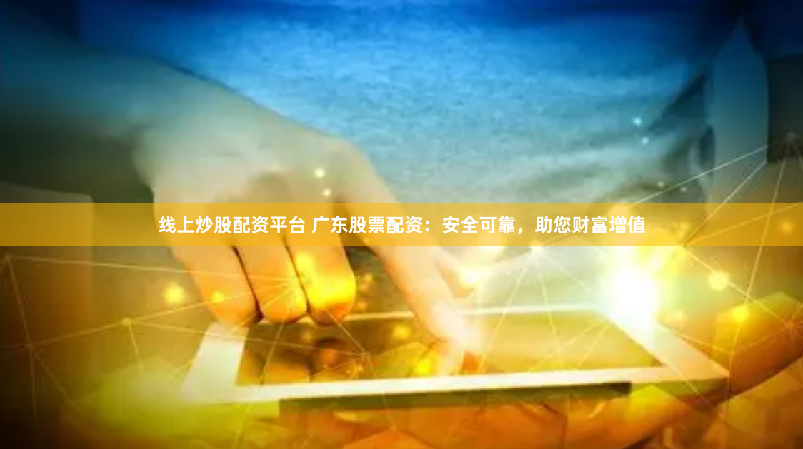 线上炒股配资平台 广东股票配资：安全可靠，助您财富增值
