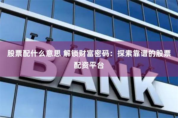 股票配什么意思 解锁财富密码：探索靠谱的股票配资平台