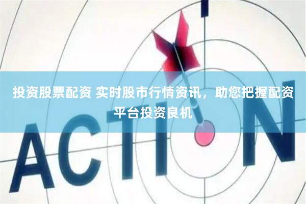 投资股票配资 实时股市行情资讯，助您把握配资平台投资良机
