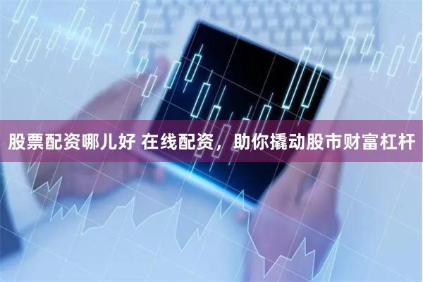 股票配资哪儿好 在线配资，助你撬动股市财富杠杆