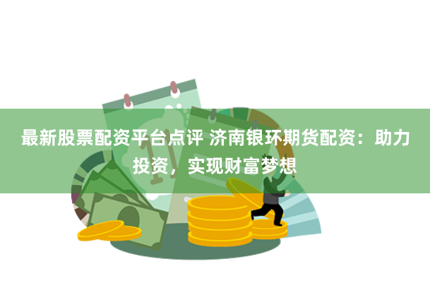 最新股票配资平台点评 济南银环期货配资：助力投资，实现财富梦想