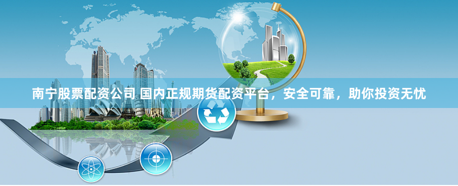 南宁股票配资公司 国内正规期货配资平台，安全可靠，助你投资无忧