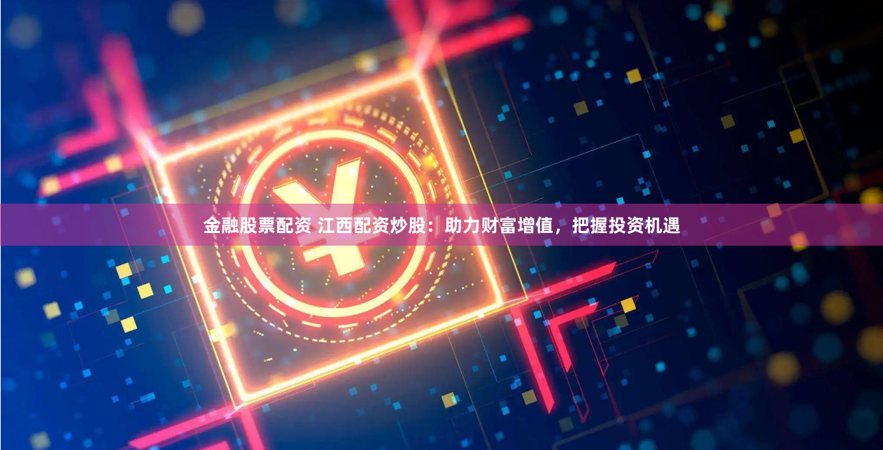 金融股票配资 江西配资炒股：助力财富增值，把握投资机遇