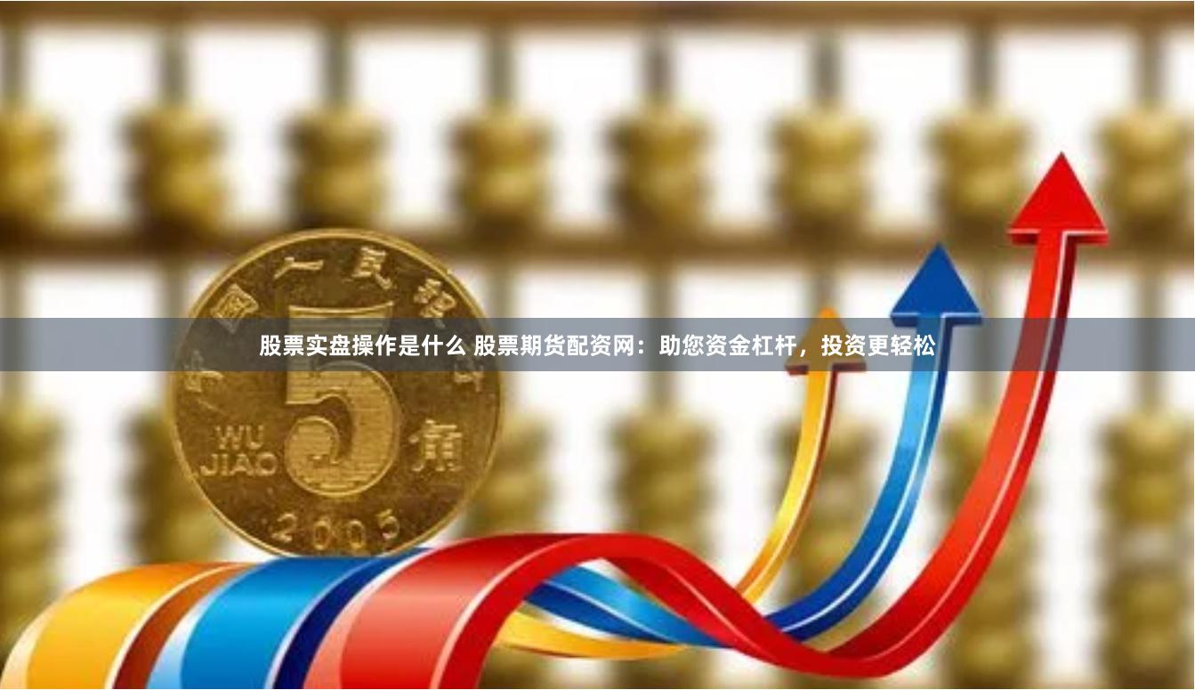 股票实盘操作是什么 股票期货配资网：助您资金杠杆，投资更轻松
