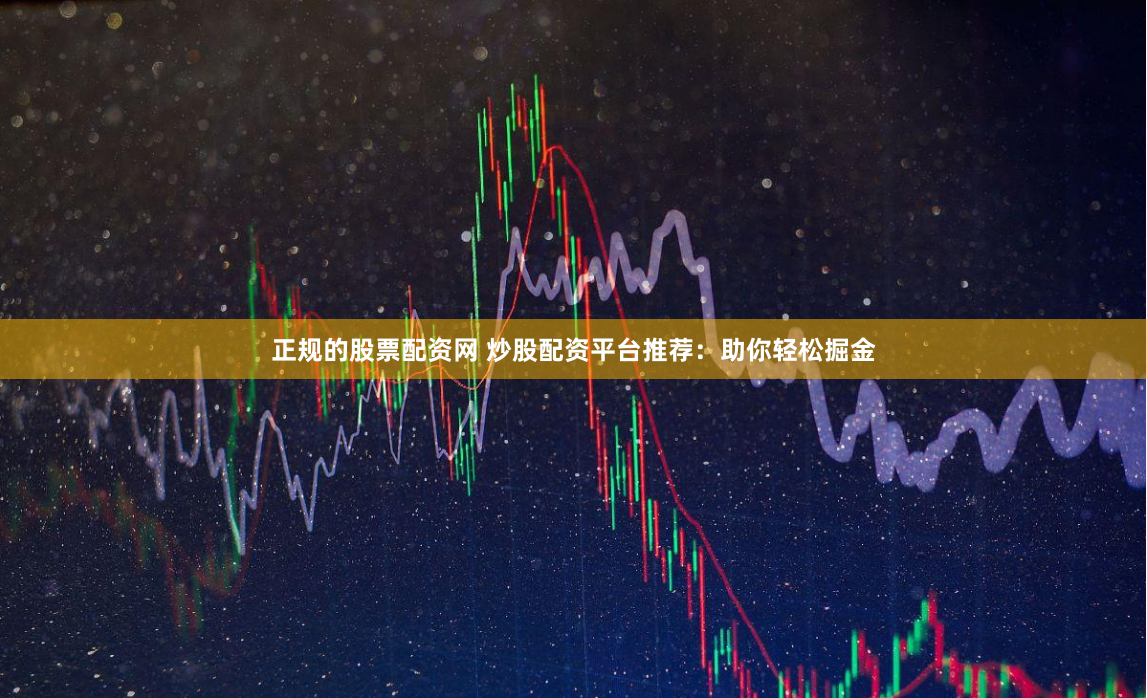 正规的股票配资网 炒股配资平台推荐：助你轻松掘金