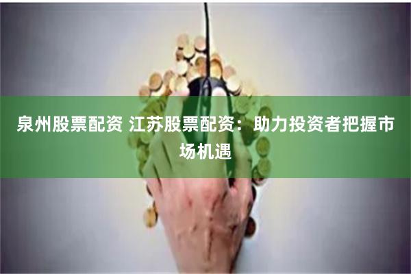 泉州股票配资 江苏股票配资：助力投资者把握市场机遇