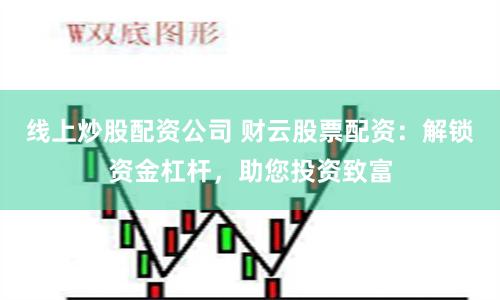 线上炒股配资公司 财云股票配资：解锁资金杠杆，助您投资致富