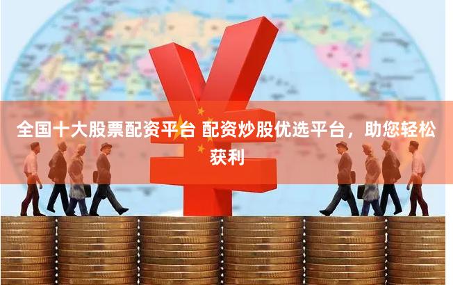 全国十大股票配资平台 配资炒股优选平台，助您轻松获利