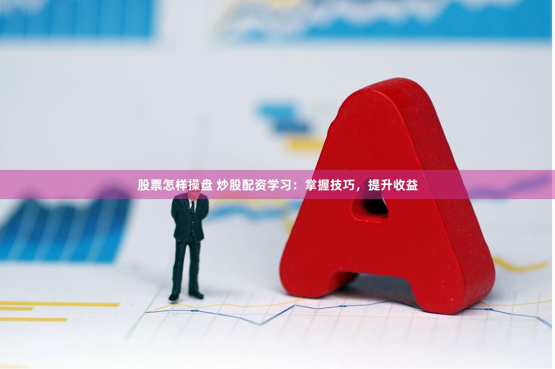 股票怎样操盘 炒股配资学习：掌握技巧，提升收益