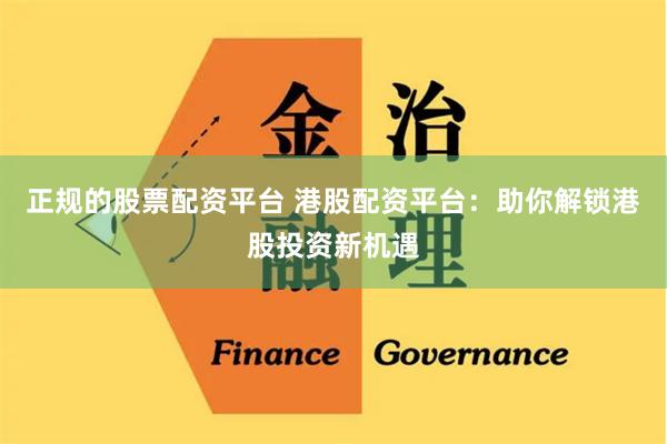 正规的股票配资平台 港股配资平台：助你解锁港股投资新机遇