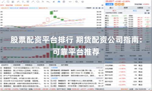 股票配资平台排行 期货配资公司指南：可靠平台推荐