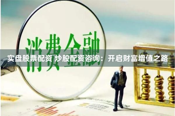 实盘股票配资 炒股配资咨询：开启财富增值之路