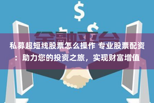 私募超短线股票怎么操作 专业股票配资：助力您的投资之旅，实现财富增值