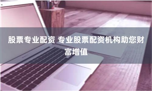 股票专业配资 专业股票配资机构助您财富增值
