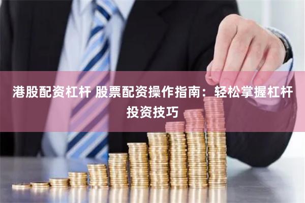 港股配资杠杆 股票配资操作指南：轻松掌握杠杆投资技巧