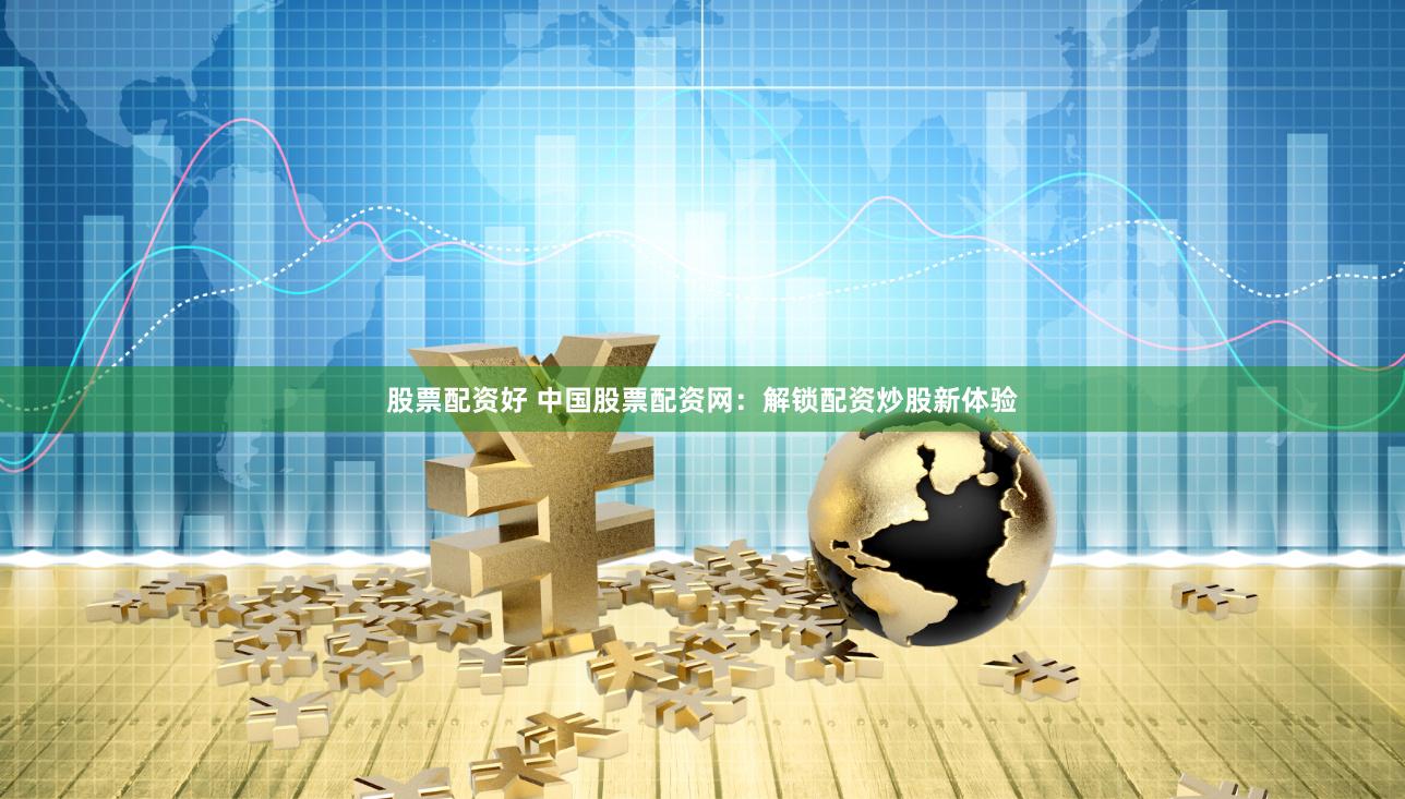 股票配资好 中国股票配资网：解锁配资炒股新体验