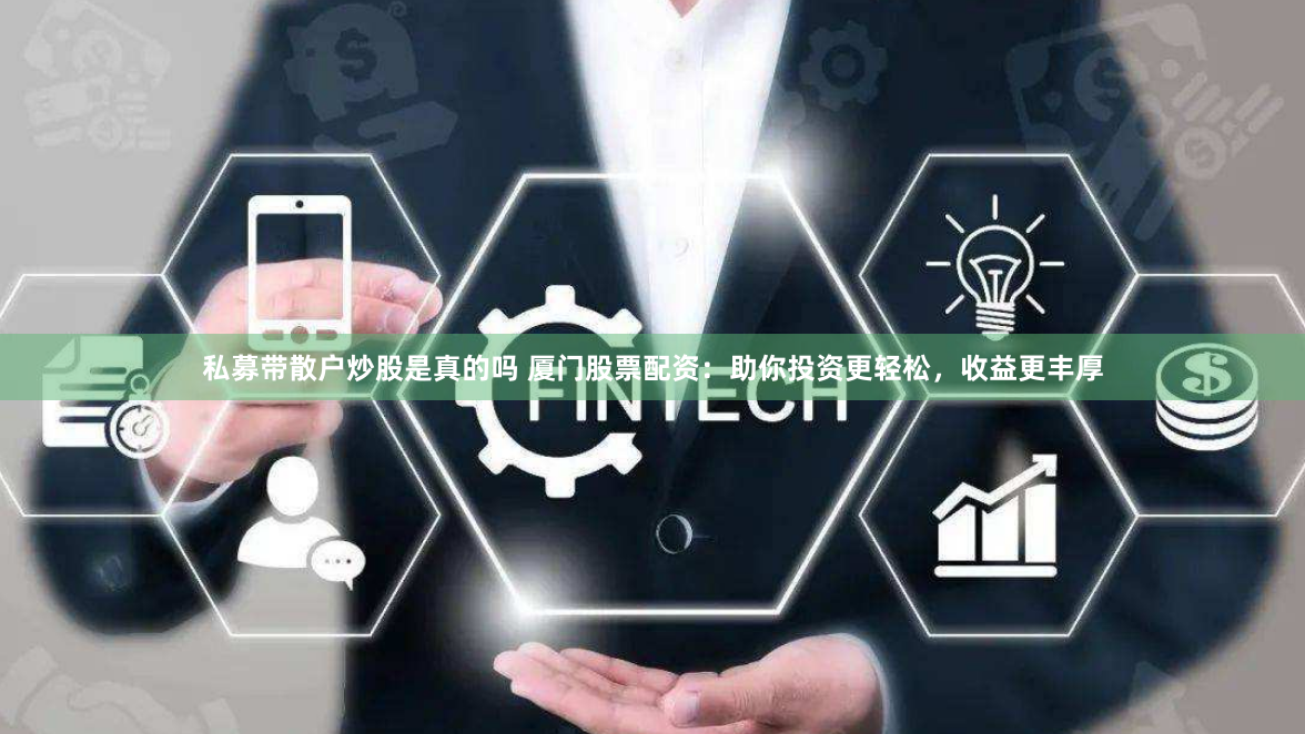 私募带散户炒股是真的吗 厦门股票配资：助你投资更轻松，收益更丰厚