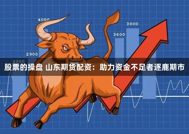 股票的操盘 山东期货配资：助力资金不足者逐鹿期市