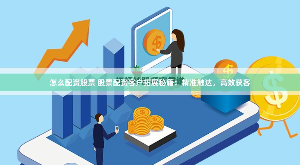 怎么配资股票 股票配资客户拓展秘籍：精准触达，高效获客
