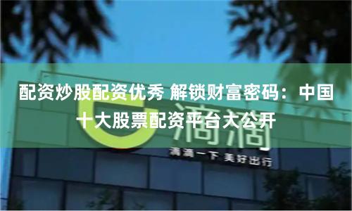 配资炒股配资优秀 解锁财富密码：中国十大股票配资平台大公开
