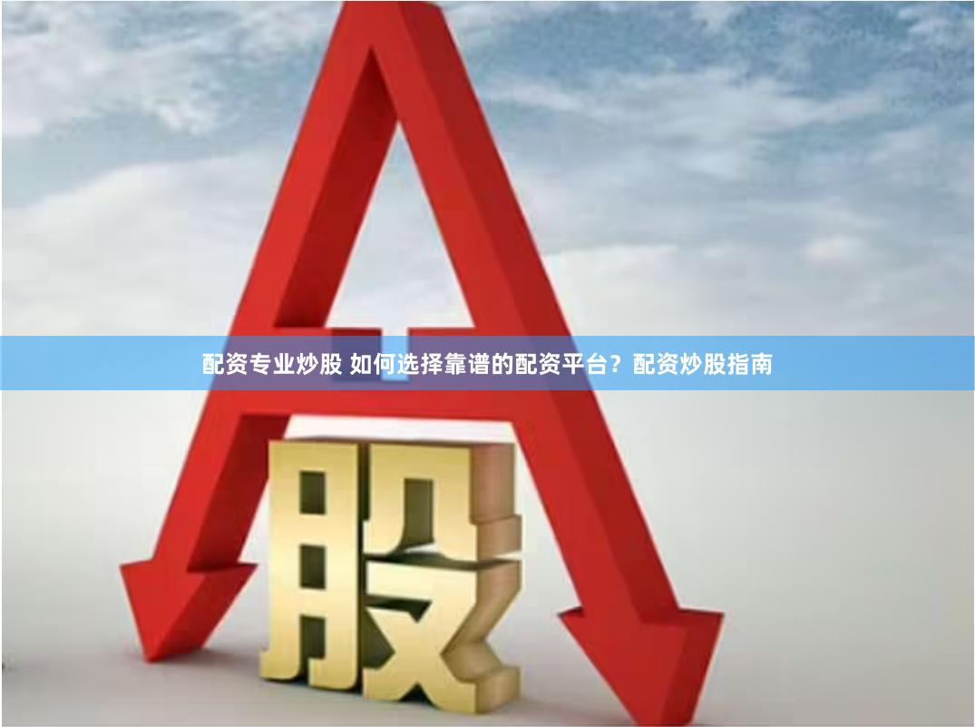 配资专业炒股 如何选择靠谱的配资平台？配资炒股指南