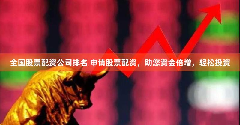 全国股票配资公司排名 申请股票配资，助您资金倍增，轻松投资