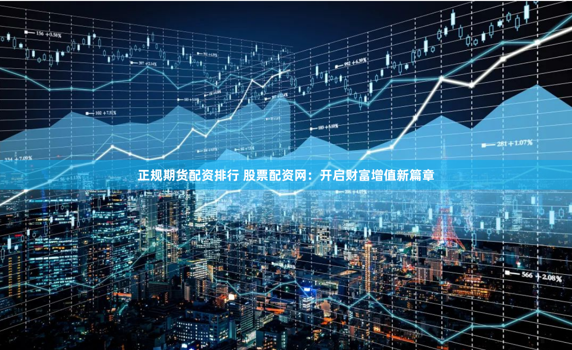 正规期货配资排行 股票配资网：开启财富增值新篇章
