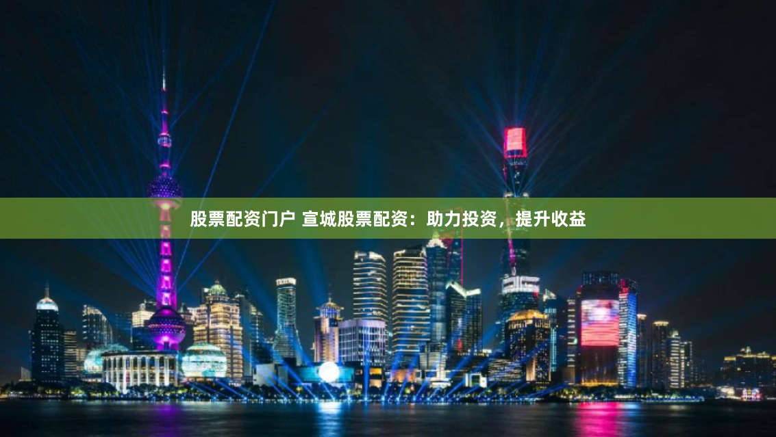 股票配资门户 宣城股票配资：助力投资，提升收益