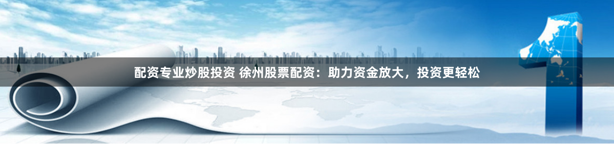 配资专业炒股投资 徐州股票配资：助力资金放大，投资更轻松