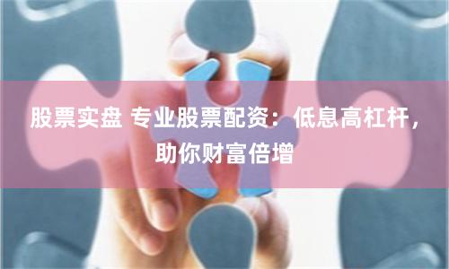 股票实盘 专业股票配资：低息高杠杆，助你财富倍增