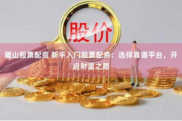 眉山股票配资 新手入门股票配资：选择靠谱平台，开启财富之路