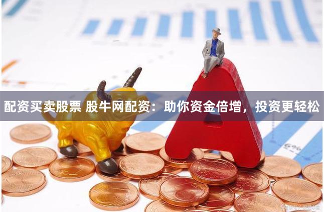 配资买卖股票 股牛网配资：助你资金倍增，投资更轻松
