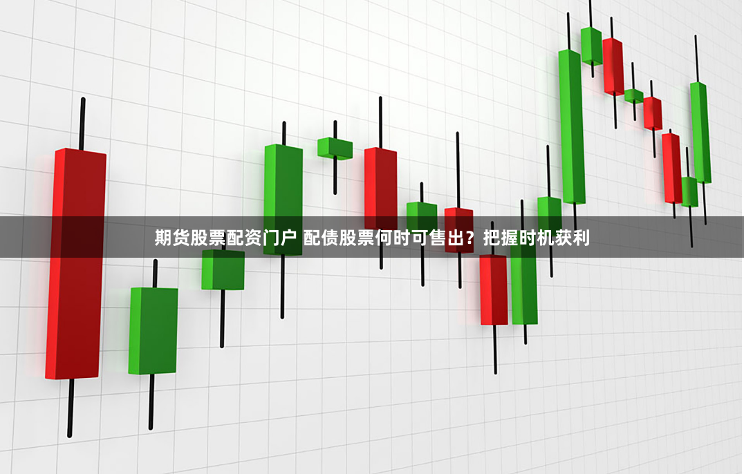 期货股票配资门户 配债股票何时可售出？把握时机获利