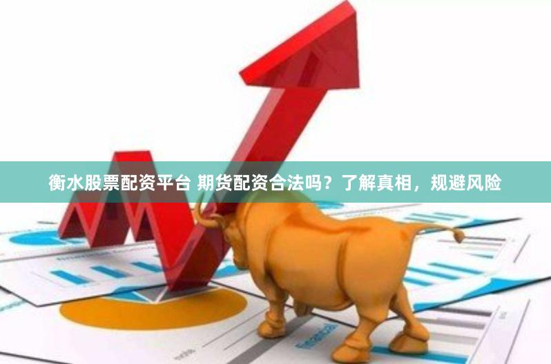 衡水股票配资平台 期货配资合法吗？了解真相，规避风险