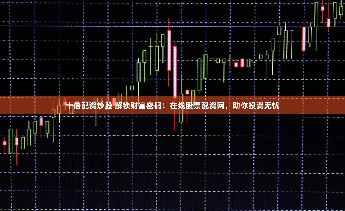 十倍配资炒股 解锁财富密码！在线股票配资网，助你投资无忧