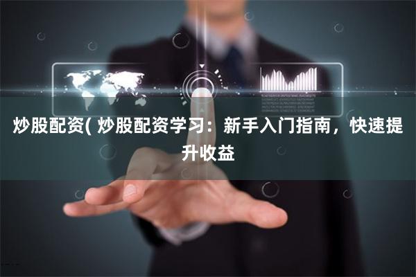 炒股配资( 炒股配资学习：新手入门指南，快速提升收益