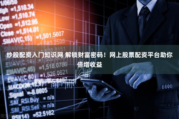 炒股配资入门知识网 解锁财富密码！网上股票配资平台助你倍增收益