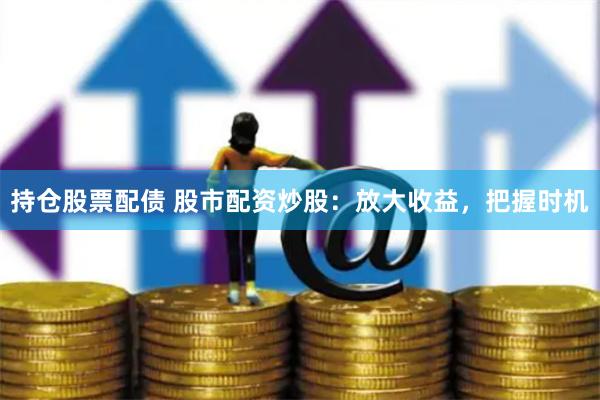 持仓股票配债 股市配资炒股：放大收益，把握时机