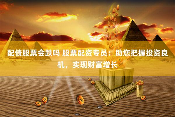 配债股票会跌吗 股票配资专员：助您把握投资良机，实现财富增长