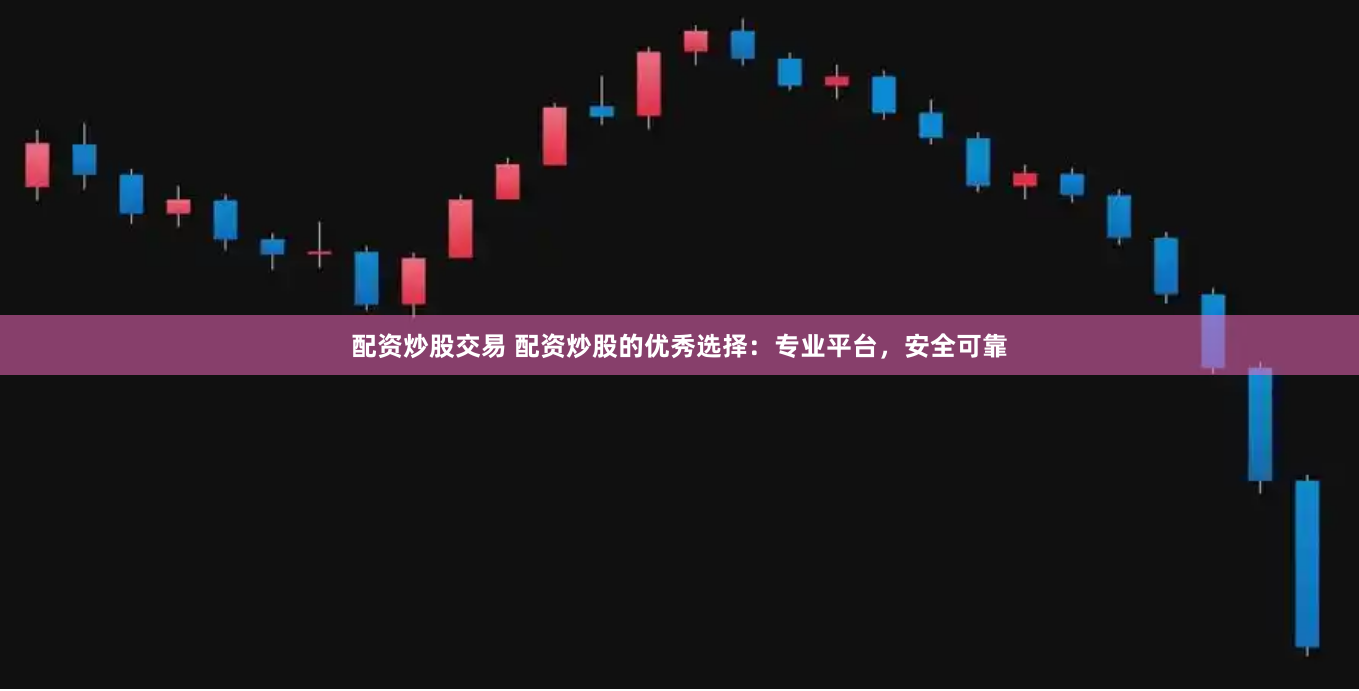 配资炒股交易 配资炒股的优秀选择：专业平台，安全可靠